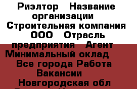 Риэлтор › Название организации ­ Строительная компания, ООО › Отрасль предприятия ­ Агент › Минимальный оклад ­ 1 - Все города Работа » Вакансии   . Новгородская обл.,Великий Новгород г.